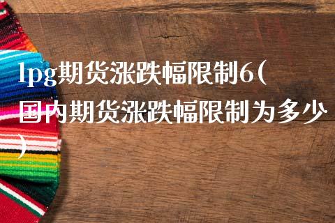 lpg期货涨跌幅限制6(国内期货涨跌幅限制为多少) (https://www.njaxzs.com/) 原油期货 第1张