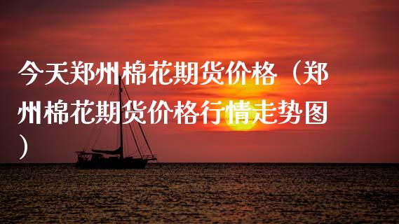 今天郑州棉花期货（郑州棉花期货行情走势图） (https://www.njaxzs.com/) 内盘期货 第1张