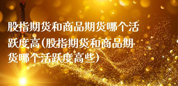 股指期货和商品期货哪个活跃度高(股指期货和商品期货哪个活跃度高些) (https://www.njaxzs.com/) 黄金期货 第1张