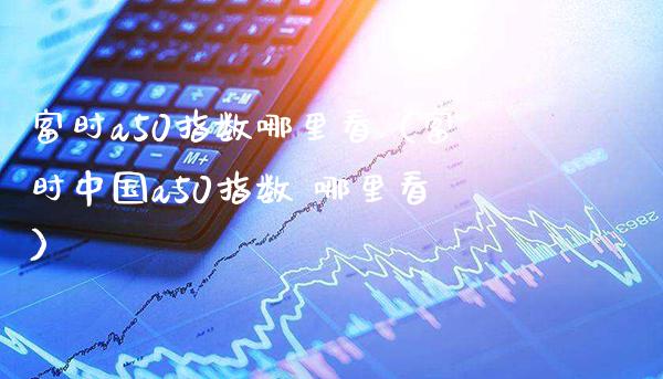 富时a50指数哪里看（富时中国a50指数 哪里看） (https://www.njaxzs.com/) 期货直播间 第1张