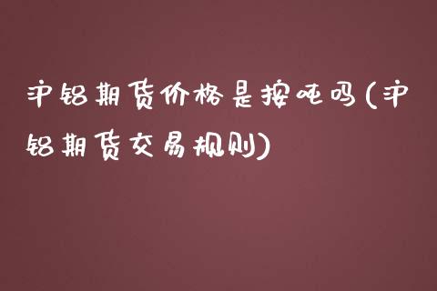 沪铝期货价格是按吨吗(沪铝期货交易规则) 期货直播间 第1张-爱新财经 沪铝期货价格是按吨吗(沪铝期货交易规则) (https://www.njaxzs.com/) 期货直播间 第1张