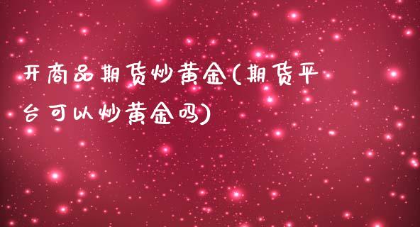 开商品期货炒黄金(期货平台可以炒黄金吗) 期货行情 第1张-爱新财经 开商品期货炒黄金(期货平台可以炒黄金吗) (https://www.njaxzs.com/) 期货行情 第1张