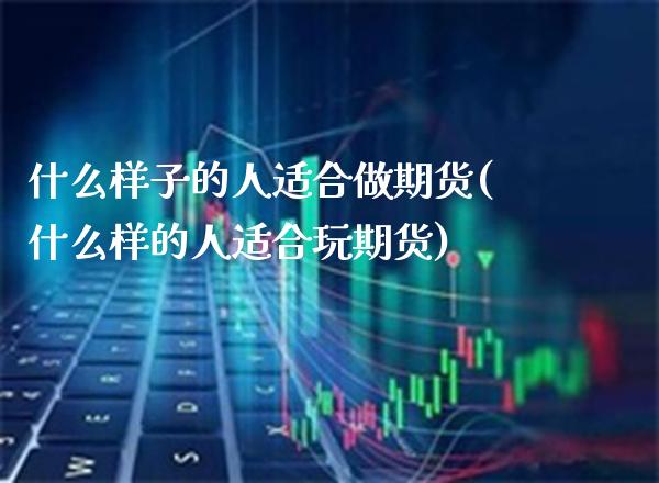 什么样子的人适合做期货(什么样的人适合玩期货) (https://www.njaxzs.com/) 期货投资 第1张