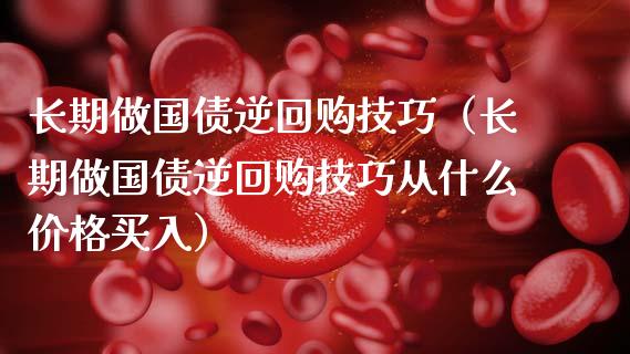 长期做国债逆回购技巧（长期做国债逆回购技巧从什么买入） (https://www.njaxzs.com/) 期货直播间 第1张