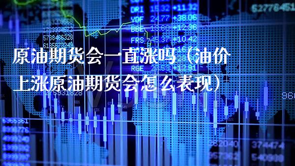 原油期货会一直涨吗（油价上涨原油期货会怎么表现） (https://www.njaxzs.com/) 期货直播间 第1张