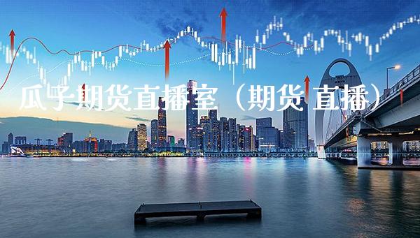 瓜子期货直播室（期货 直播） (https://www.njaxzs.com/) 期货直播间 第1张