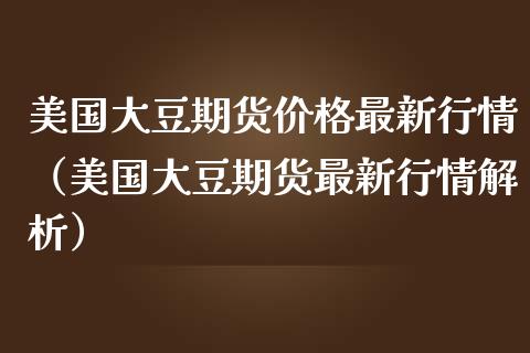 美国大豆期货最新行情（美国大豆期货最新行情解析） (https://www.njaxzs.com/) 内盘期货 第1张