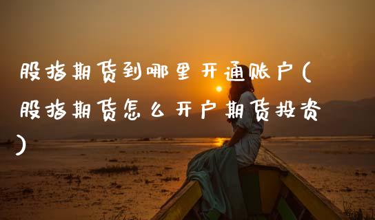 股指期货到哪里开通账户(股指期货怎么开户期货投资) (https://www.njaxzs.com/) 黄金期货 第1张