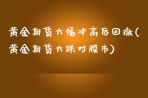 黄金期货大幅冲高后回撤(黄金期货大跌对股市) (https://www.njaxzs.com/) 期货直播间 第1张