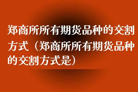 郑商所所有期货品种的交割方式（郑商所所有期货品种的交割方式是） (https://www.njaxzs.com/) 内盘期货 第1张