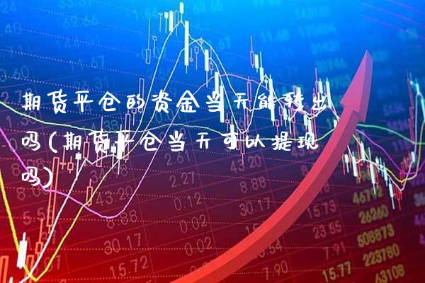 期货平仓的资金当天能转出吗(期货平仓当天可以提现吗) (https://www.njaxzs.com/) 期货开户 第1张