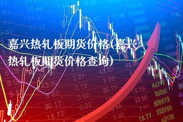 嘉兴热轧板期货(嘉兴热轧板期货查询) (https://www.njaxzs.com/) 期货直播间 第1张