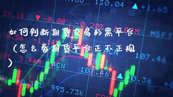 如何判断期货交易的黑平台（怎么看期货平台正不正规） (https://www.njaxzs.com/) 黄金期货 第1张