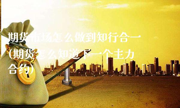期货市场怎么做到知行合一(期货怎么知道下一个主力合约) (https://www.njaxzs.com/) 期货投资 第1张