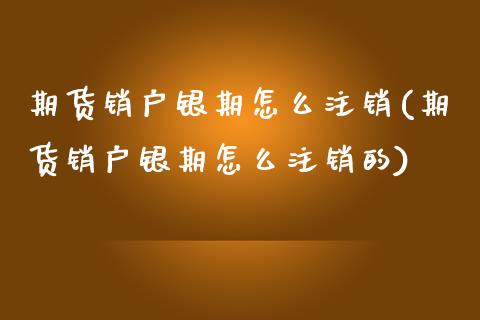 期货销户银期怎么注销(期货销户银期怎么注销的) (https://www.njaxzs.com/) 原油期货 第1张