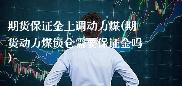 期货保证金上调动力煤(期货动力煤锁仓需要保证金吗) (https://www.njaxzs.com/) 期货投资 第1张