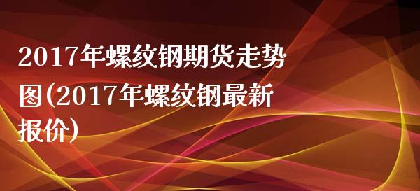 2017年螺纹钢期货走势图(2017年螺纹钢最新报价) (https://www.njaxzs.com/) 黄金期货 第1张