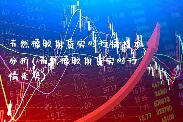 天然橡胶期货实时行情技术分析(天然橡胶期货实时行情走势) (https://www.njaxzs.com/) 内盘期货 第1张