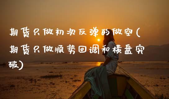 期货只做初次反弹的做空(期货只做顺势回调和横盘突破) (https://www.njaxzs.com/) 期货直播间 第1张