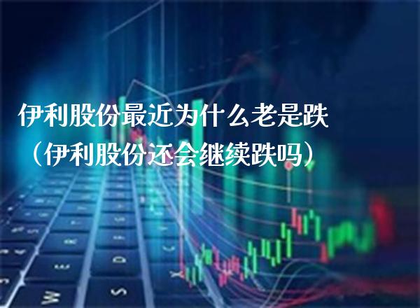 伊利股份最近为什么老是跌（伊利股份还会继续跌吗） (https://www.njaxzs.com/) 期货直播间 第1张