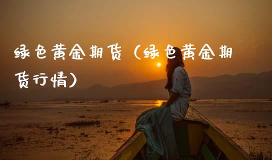 绿色黄金期货（绿色黄金期货行情） (https://www.njaxzs.com/) 黄金期货 第1张
