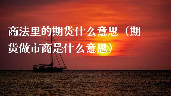 商法里的期货什么意思（期货做市商是什么意思） (https://www.njaxzs.com/) 期货直播间 第1张
