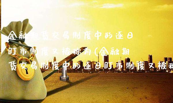 金融期货交易制度中的逐日盯市制度又被称为(金融期货交易制度中的逐日盯市制度又被称为什么) (https://www.njaxzs.com/) 期货直播间 第1张