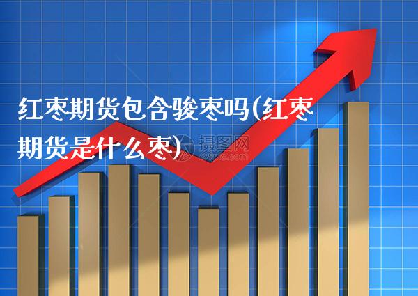 红枣期货包含骏枣吗(红枣期货是什么枣) (https://www.njaxzs.com/) 期货直播间 第1张