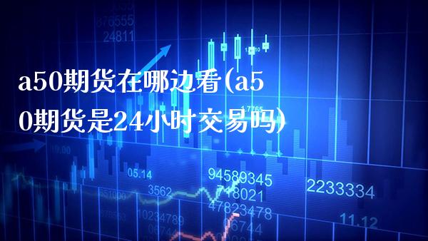 a50期货在哪边看(a50期货是24小时交易吗) (https://www.njaxzs.com/) 期货投资 第1张
