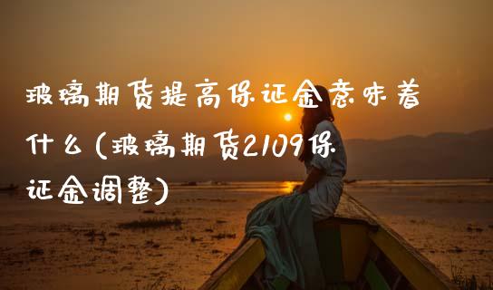 玻璃期货提高保证金意味着什么(玻璃期货2109保证金调整) (https://www.njaxzs.com/) 期货投资 第1张