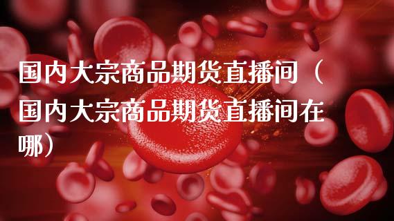 国内大宗商品期货直播间（国内大宗商品期货直播间在哪） (https://www.njaxzs.com/) 期货直播间 第1张