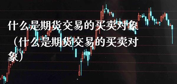 什么是期货交易的买卖对象（什么是期货交易的买卖对象） (https://www.njaxzs.com/) 期货直播间 第1张