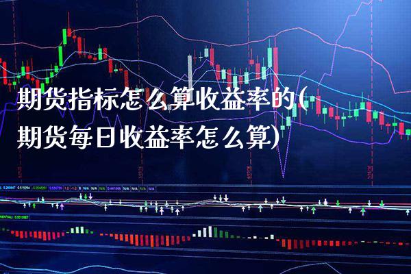 期货指标怎么算收益率的(期货每日收益率怎么算) (https://www.njaxzs.com/) 期货开户 第1张