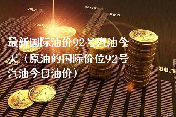 最新国际油价92号汽油今天（原油的国际价位92号汽油今日油价） (https://www.njaxzs.com/) 期货行情 第1张