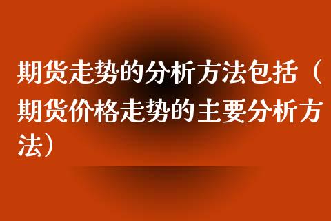 期货走势的分析方法包括（期货走势的主要分析方法） (https://www.njaxzs.com/) 期货行情 第1张