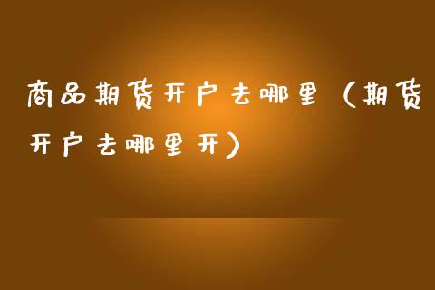 商品期货开户去哪里（期货开户去哪里开） (https://www.njaxzs.com/) 期货直播间 第1张