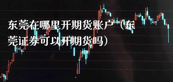 东莞在哪里开期货账户（东莞证券可以开期货吗） (https://www.njaxzs.com/) 期货直播间 第1张