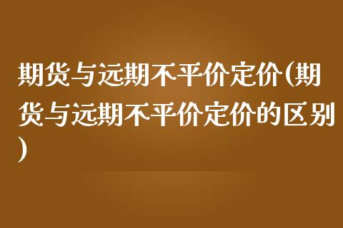 期货与远期不平价定价(期货与远期不平价定价的区别) (https://www.njaxzs.com/) 期货直播间 第1张