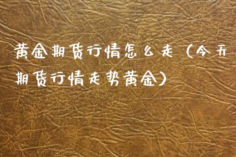 黄金期货行情怎么走（今天期货行情走势黄金） (https://www.njaxzs.com/) 期货直播间 第1张