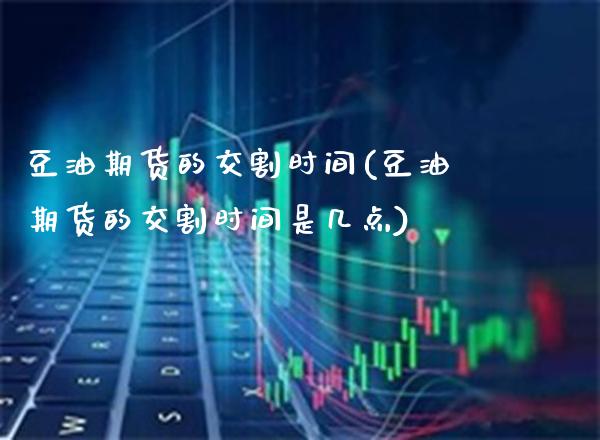 豆油期货的交割时间(豆油期货的交割时间是几点) (https://www.njaxzs.com/) 内盘期货 第1张