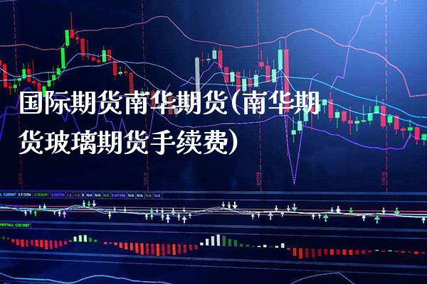 国际期货南华期货(南华期货玻璃期货手续费) (https://www.njaxzs.com/) 黄金期货 第1张