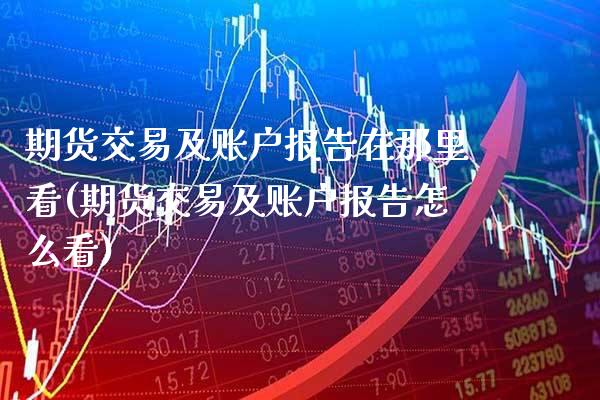 期货交易及账户报告在那里看(期货交易及账户报告怎么看) (https://www.njaxzs.com/) 内盘期货 第1张