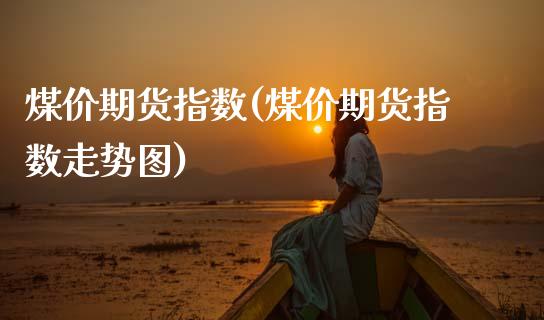 煤价期货指数(煤价期货指数走势图) (https://www.njaxzs.com/) 期货直播间 第1张