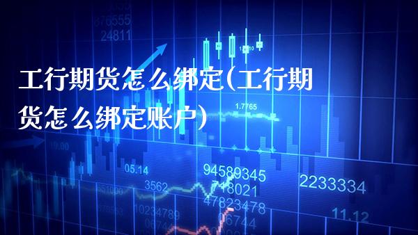 工行期货怎么绑定(工行期货怎么绑定账户) (https://www.njaxzs.com/) 期货直播间 第1张