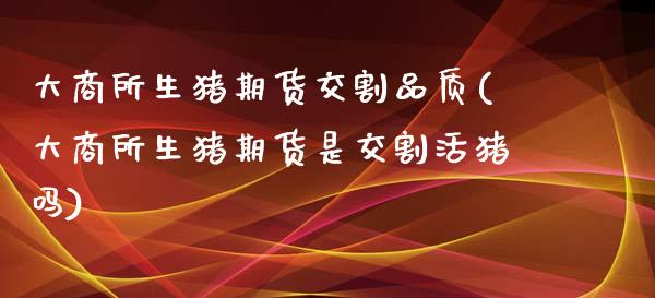 大商所生猪期货交割品质(大商所生猪期货是交割活猪吗) (https://www.njaxzs.com/) 期货行情 第1张