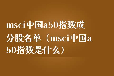 msci中国a50指数成分股名单（msci中国a50指数是什么） (https://www.njaxzs.com/) 内盘期货 第1张