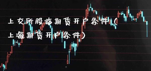 上交所股指期货开户条件（上海期货开户条件） (https://www.njaxzs.com/) 期货直播间 第1张