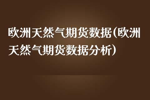 欧洲天然气期货数据(欧洲天然气期货数据分析) (https://www.njaxzs.com/) 期货行情 第1张