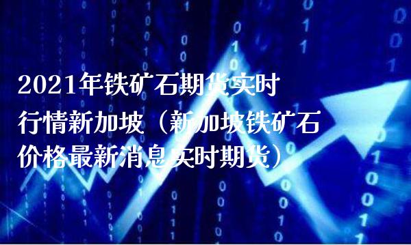 2021年铁矿石期货实时行情新加坡（新加坡铁矿石最新消息实时期货） (https://www.njaxzs.com/) 内盘期货 第1张