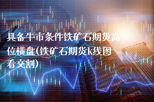 具备牛市条件铁矿石期货高位横盘(铁矿石期货k线图看交割) (https://www.njaxzs.com/) 内盘期货 第1张